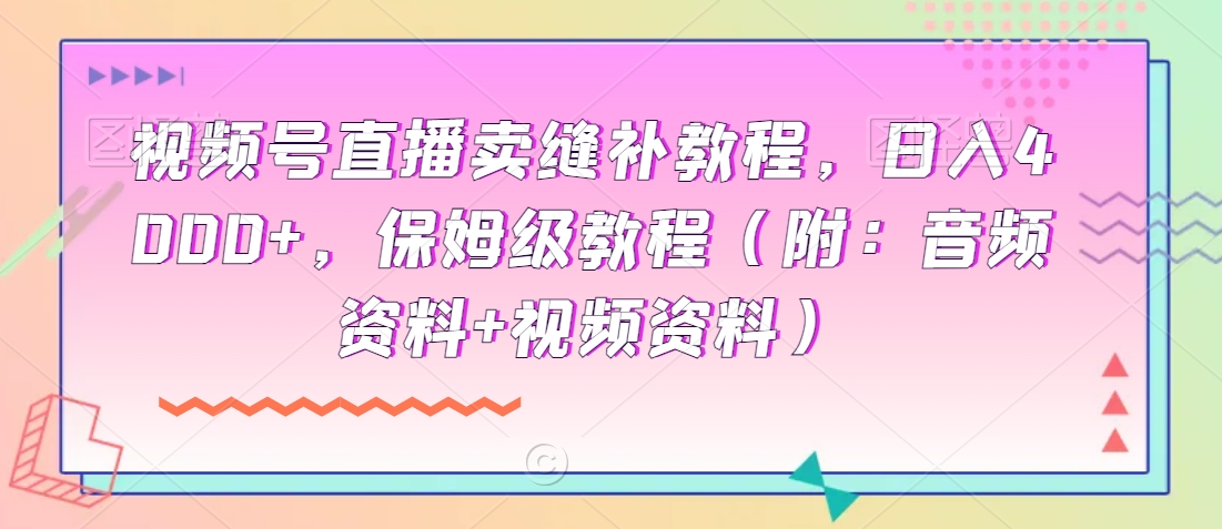 视频号直播卖缝补教程，日入4000+，保姆级教程（附：音频资料+视频资料）