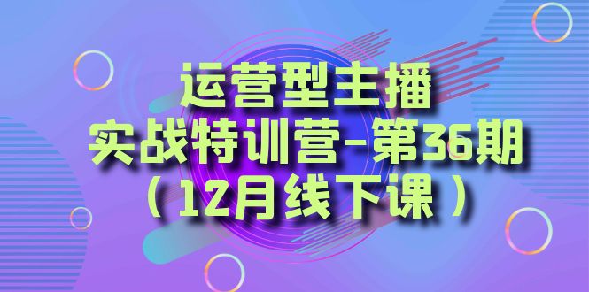 经营型网络主播实战演练夏令营-第36期（12月面授课）从底层思维到养号构思、巨量千川推广构思