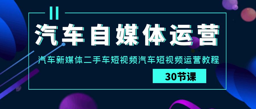 （9561期）车辆-新媒体运营实战演练课：车辆-互联网媒体二手车小视频车辆自媒体运营实例教程