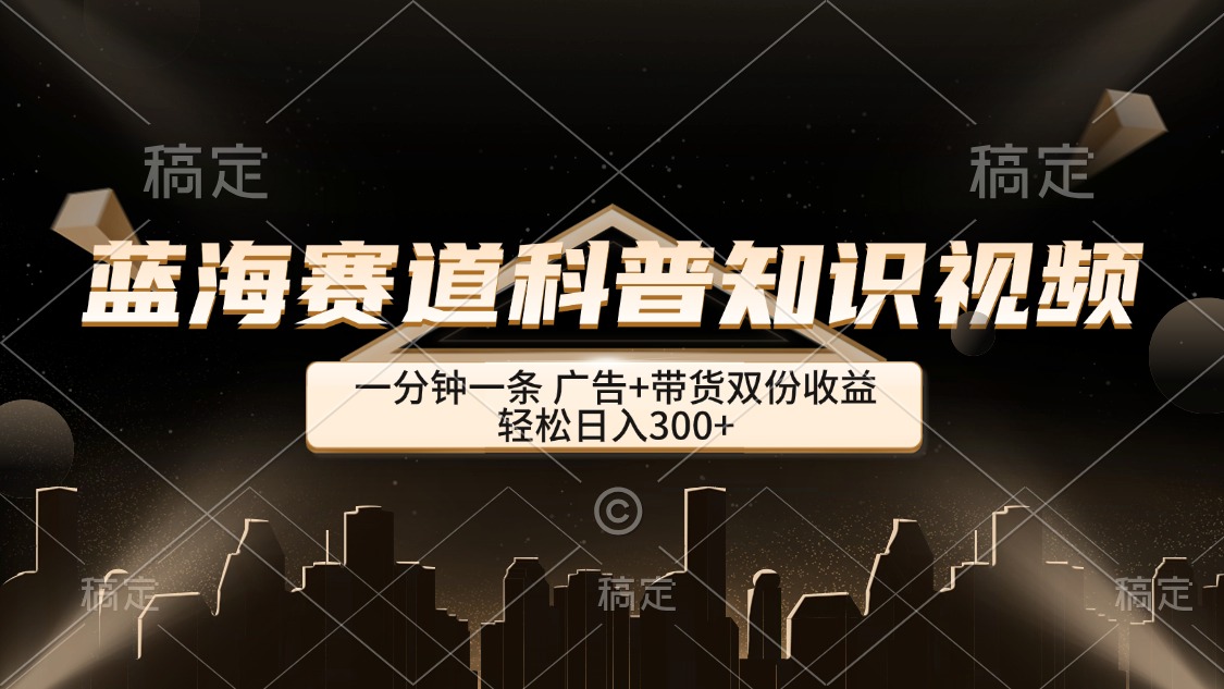 （12578期）蓝海赛道科普知识类视频，一分钟一条， 广告+带货双份收益，轻松日入300+