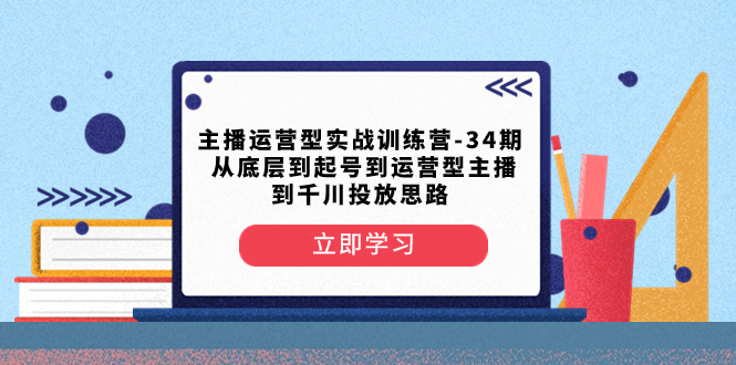 （8256期）主播运营型实战演练夏令营-第34期  从基层到养号到运营型网络主播到巨量千川推广构思