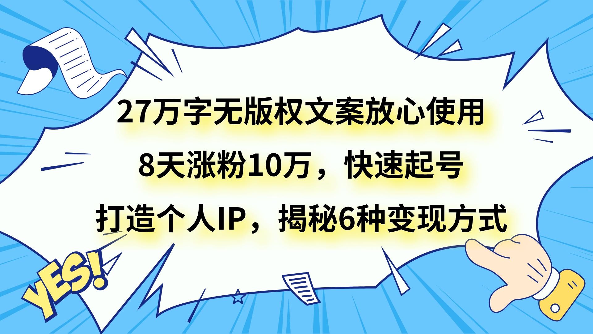 27万字无版权文案放心使用，8天涨粉10万，快速起号，打造个人IP，揭秘6种变现方式-暖阳网-优质付费教程和创业项目大全