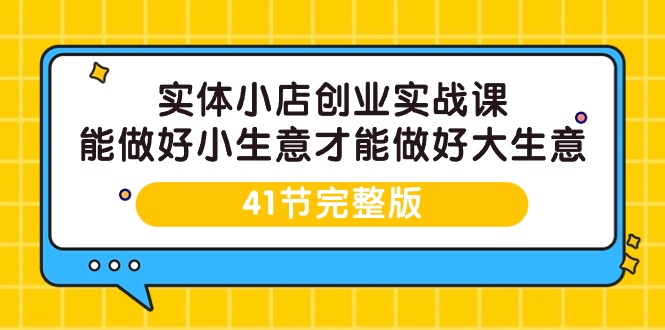 （9574期）实体线小店创业实战演练课，能够做到小买卖才能做到大生意-41节完整篇