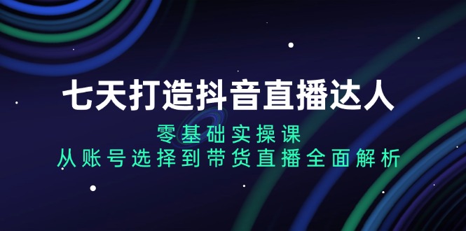 （13430期）七天打造出抖音直播间大咖：零基础实操课，从账户挑选到直播卖货深度剖析