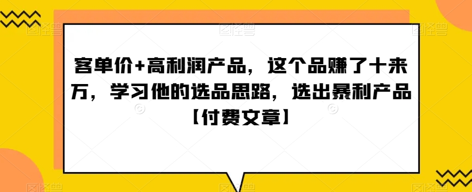 ?单客?价+高利润产品，这个品?了赚?十来万，?习学?他?选的?品思路，?出选?暴?产利?品【付费文章】