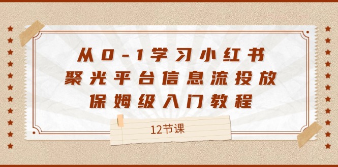 从0-1学习培训小红书的聚光镜服务平台信息流投放，家庭保姆级基础教程（12堂课）