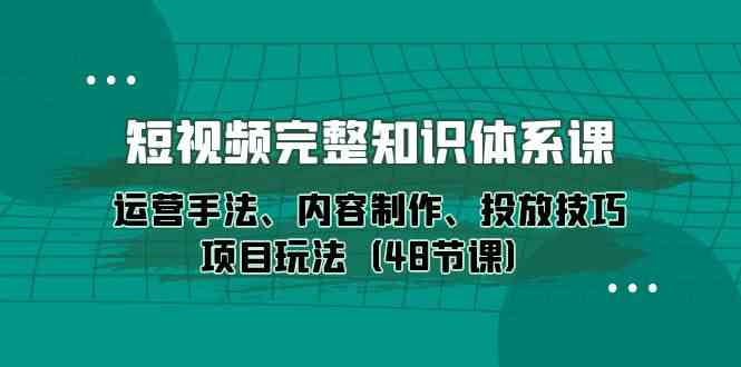 小视频详细知识结构课，经营技巧、内容创作、推广方法新项目游戏玩法（48堂课）-暖阳网-中创网,福缘网,冒泡网资源整合