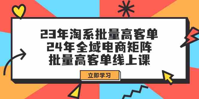 23年淘宝大批量高客单 24年示范区电子商务引流矩阵，大批量高客单线上课（升级）