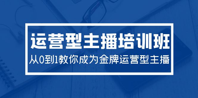 （9772期）2024经营型主播培训班：从0到1教大家变成王牌经营型网络主播（29堂课）