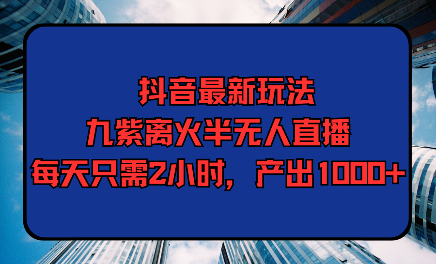 （9619期）抖音最新游戏玩法，九紫玄火半无人直播，每天只需2钟头，产出率1000