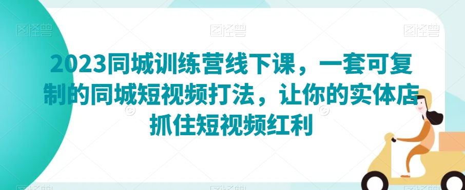 2023同城网夏令营面授课，一套可复制的同城网小视频玩法，使你的门店把握住短视频红利-暖阳网-优质付费教程和创业项目大全