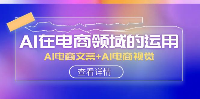 （8066期）AI-在电商领域的应用线上课，AI电商文案 AI电商视觉（14堂课）-暖阳网-优质付费教程和创业项目大全