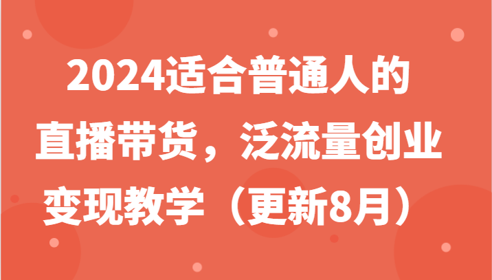 2024适宜普通人直播卖货，泛流量自主创业转现课堂教学（升级8月）