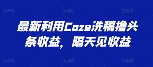 全新运用Coze伪原创撸头条收益，第二天见盈利【揭密】