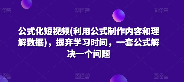 公式化短视频(利用公式制作内容和理解数据)，摒弃学习时间，一套公式解决一个问题-暖阳网-中创网,福缘网,冒泡网资源整合