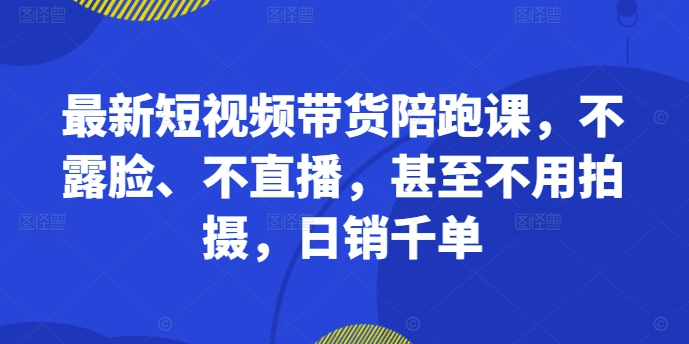 全新短视频卖货陪跑课，不露脸、不直播，根本不用拍照，日销千单