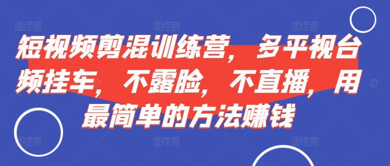 短视频剪混夏令营，多侧视台频挂斗，不露脸，不直播，用有效的方法挣钱