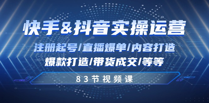 （10887期）快手视频与抖音实际操作经营：申请注册养号/直播间打造爆款/具体内容打造出/爆款打造/卖货交易量/83节