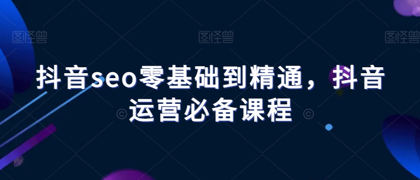 抖音seo零基础到精通，抖音运营必备课程-暖阳网-优质付费教程和创业项目大全