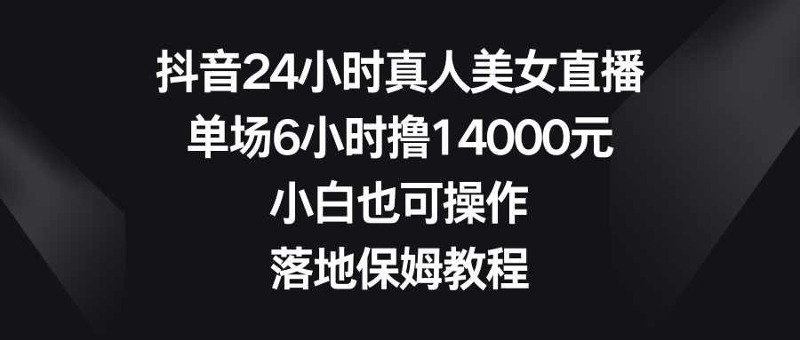 （8644期）抖音视频24钟头真实美女直播间，场均6钟头撸14000元，新手也可以操控，落地式家庭保姆实例教程