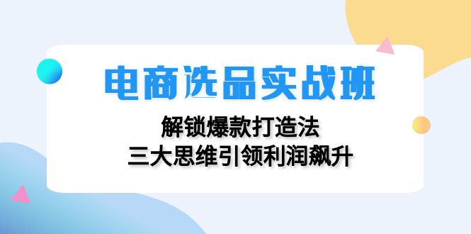 电商选品实战班：解锁爆款打造法，三大思维引领利润飙升