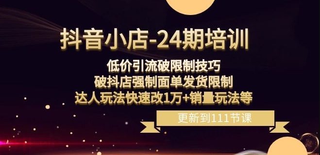 抖音小店-24期：低价引流破限制技巧，破抖店强制面单发货限制，达人玩法快速改1万+销量玩法等