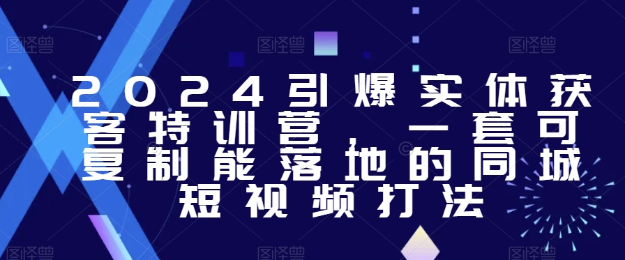 2024引爆实体获客特训营，?一套可复制能落地的同城短视频打法