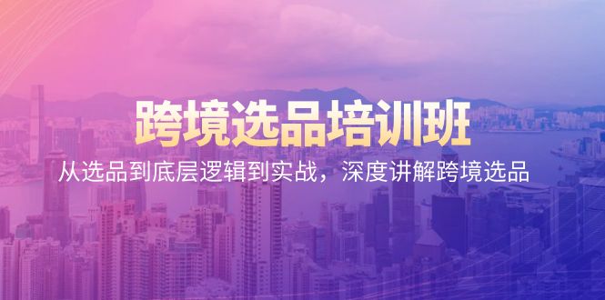 （9143期）跨境电商选款培训机构：从选款到底层思维到实战演练，深层解读跨境电商选款