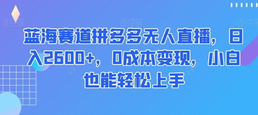 蓝海赛道拼多多无人直播，日入2600+，0成本变现，小白也能轻松上手【揭秘】