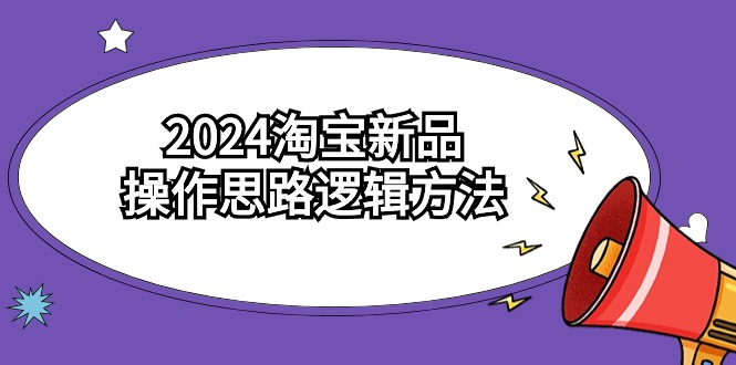 （9254期）2024淘宝新品操作思路逻辑方法（6节视频课程）