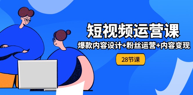 0基础学习短视频运营全套实战课，爆款内容设计+粉丝运营+内容变现(28节)