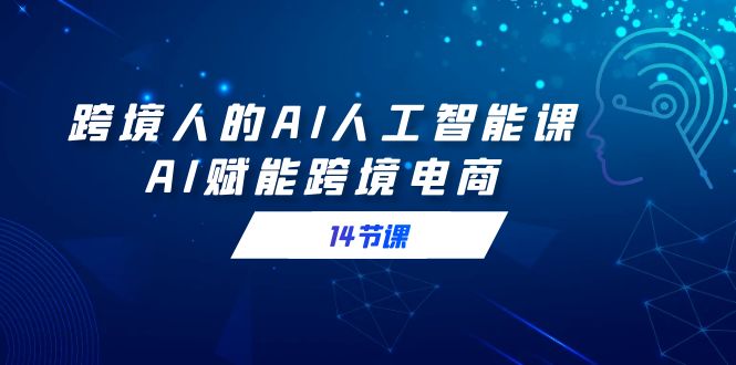 （9026期）跨境电商人AI人工智能技术课，AI创变跨境电子商务（14堂课）