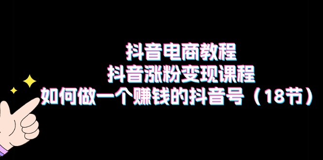 抖音直播带货实例教程：抖音涨粉转现课程内容：如何做一个挣钱的抖音帐号（18节）