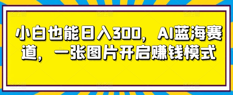 小白也能日入300，AI蓝海赛道，一张图片开启赚钱模式