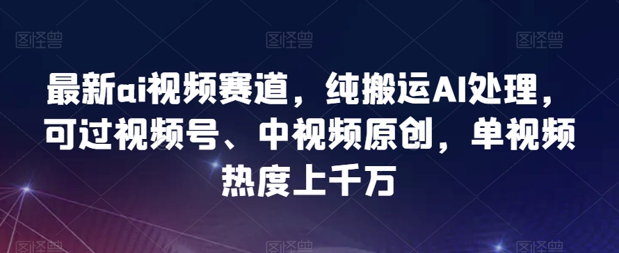 最新ai视频赛道，纯搬运AI处理，可过视频号、中视频原创，单视频热度上千万-暖阳网-优质付费教程和创业项目大全