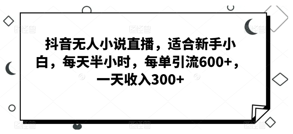 抖音无人小说直播，适合新手小白，每天半小时，每单引流600+，一天收入300+