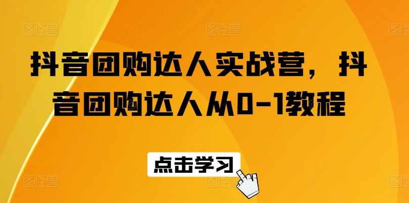 抖音团购大咖实战营，抖音团购大咖从0-1实例教程