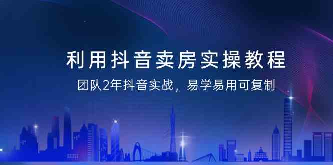 运用抖音卖房实际操作实例教程，精英团队2年抖音视频实战演练，简单易用复制推广（无水印图片课程内容）