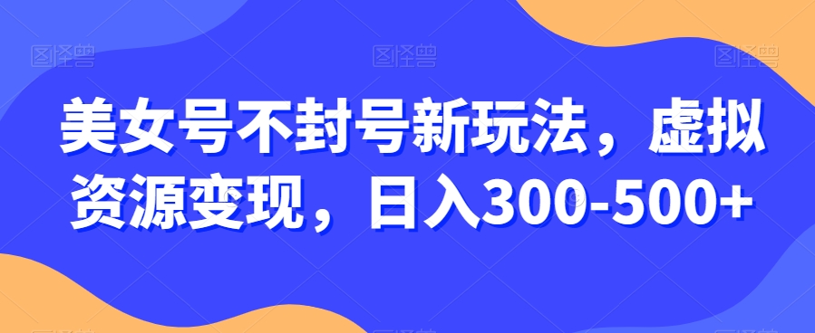 美女号不封号新玩法，虚拟资源变现，日入300-500+-暖阳网-优质付费教程和创业项目大全