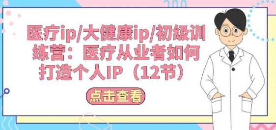 诊疗ip/大健康产业ip/初中级夏令营：诊疗从业人员怎样打造个人IP(12节)