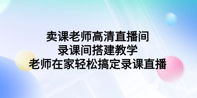 （9314期）卖课老师高清电视直播间 录课间活动构建课堂教学，教师在家里轻松解决录课直播间