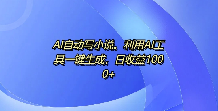 AI全自动写网络小说，运用AI专用工具一键生成，日盈利1k【揭密】