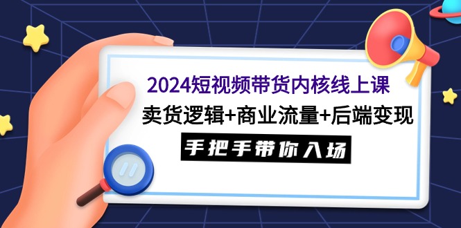 （9471期）2024短视频卖货核心线上课：卖东西逻辑性 商业服务总流量 后面转现，从零陪你进场