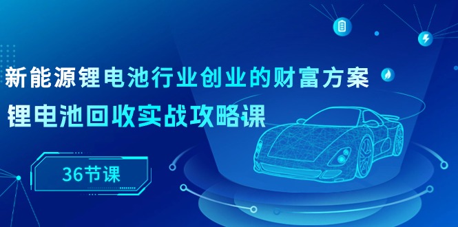 （10408期）新能源技术 锂电池行业自主创业财运计划方案，锂电池回收实战演练攻略大全课（36堂课）