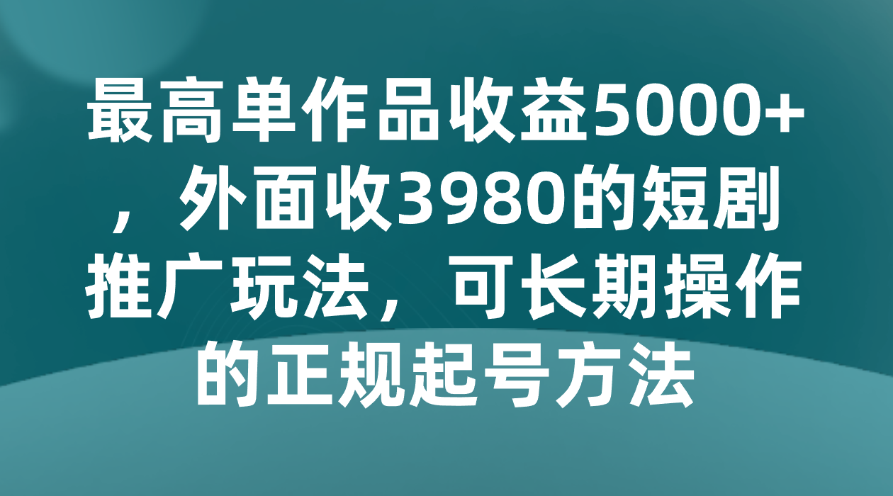 最大单著作盈利5000 ，外边收3980的短剧剧本营销推广游戏玩法，可长期实际操作的正规养号方式