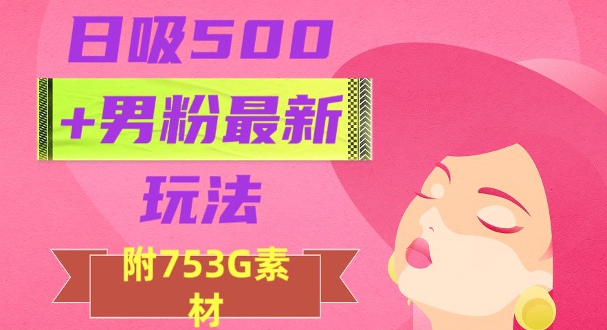 日吸500+男粉最新玩法，从作品制作到如何引流及后端变现，保姆级教程【揭秘】-暖阳网-优质付费教程和创业项目大全