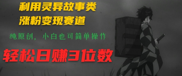 利用灵异故事类涨粉变现赛道，纯原创，小白也可简单操作，轻松日赚3位数