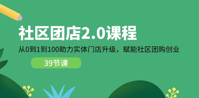 （11478期）小区-团店2.0课程内容，从0到1到100助推 线下门店更新，创变 社区拼团自主创业