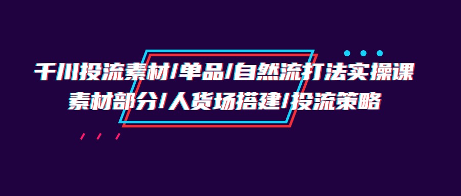 （9908期）巨量千川投流素材内容/品类/自然流玩法实战培训班，素材内容一部分/顾客细分构建/投流对策