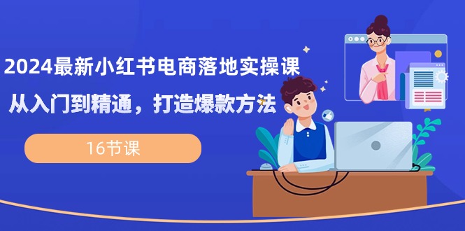 （10373期）2024全新小红书电商落地式实操课，实用教程，推出爆款方式（16堂课）